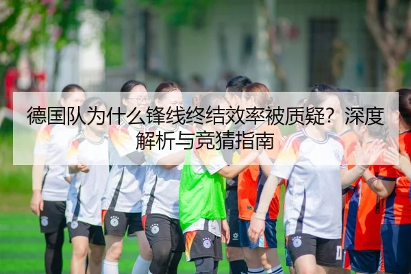 德国队为什么锋线终结效率被质疑？深度解析与竞猜指南