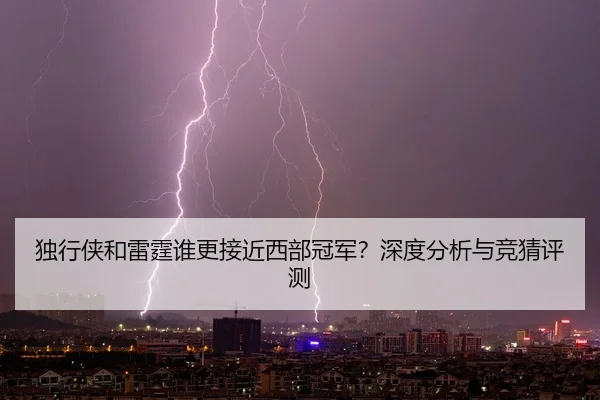 独行侠和雷霆谁更接近西部冠军？深度分析与竞猜评测
