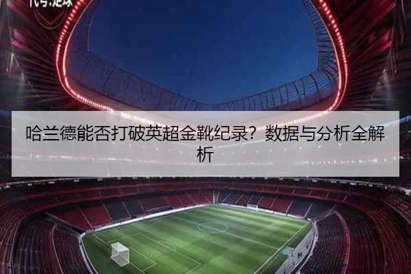 哈兰德能否打破英超金靴纪录？数据与分析全解析