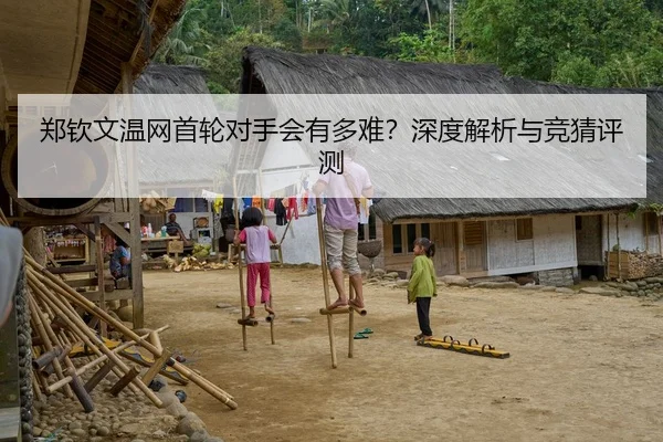 郑钦文温网首轮对手会有多难？深度解析与竞猜评测