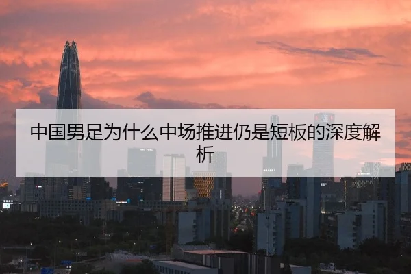 中国男足为什么中场推进仍是短板的深度解析