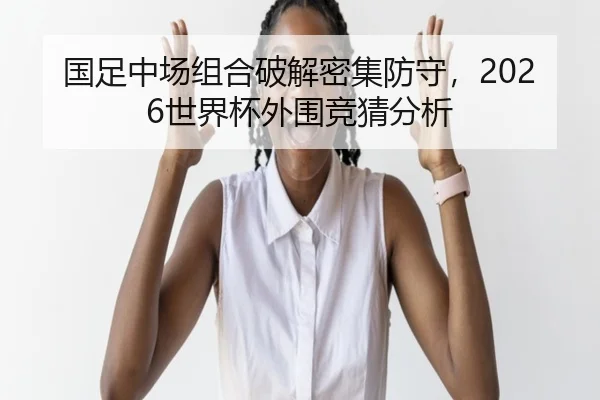 国足中场组合破解密集防守，2026世界杯外围竞猜分析