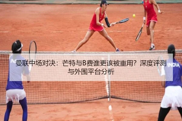 曼联中场对决：芒特与B费谁更该被重用？深度评测与外围平台分析