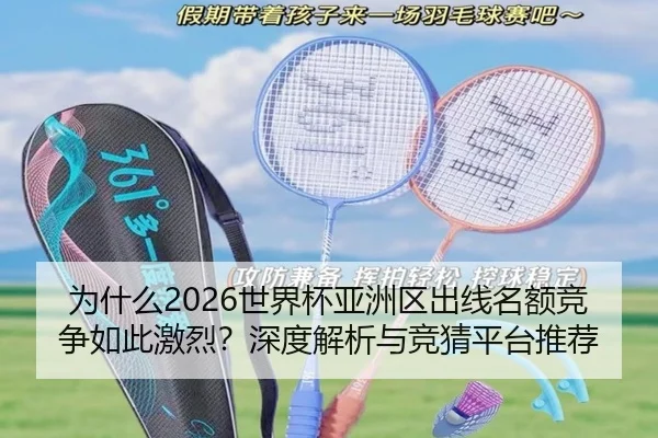 为什么2026世界杯亚洲区出线名额竞争如此激烈？深度解析与竞猜平台推荐