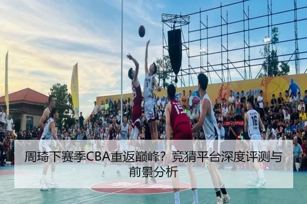 周琦下赛季CBA重返巅峰？竞猜平台深度评测与前景分析